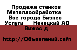 Продажа станков. Металлообработка. - Все города Бизнес » Услуги   . Ненецкий АО,Вижас д.